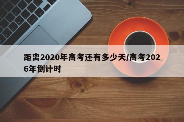 距离2020年高考还有多少天/高考2026年倒计时
