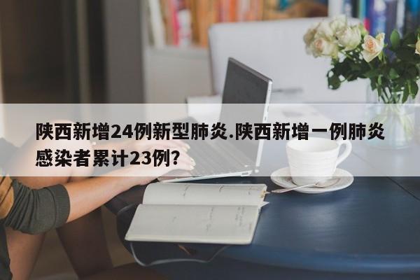 陕西新增24例新型肺炎.陕西新增一例肺炎感染者累计23例?