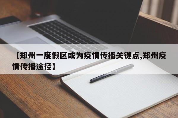 【郑州一度假区或为疫情传播关键点,郑州疫情传播途径】