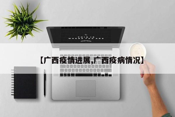 【广西疫情进展,广西疫病情况】