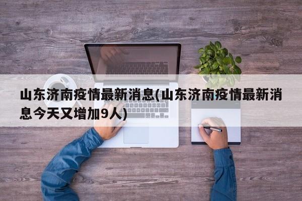 山东济南疫情最新消息(山东济南疫情最新消息今天又增加9人)