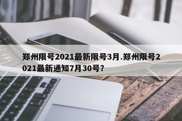 郑州限号2021最新限号3月.郑州限号2021最新通知7月30号?