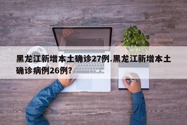 黑龙江新增本土确诊27例.黑龙江新增本土确诊病例26例?