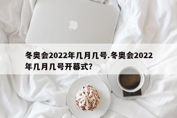 冬奥会2022年几月几号.冬奥会2022年几月几号开幕式?