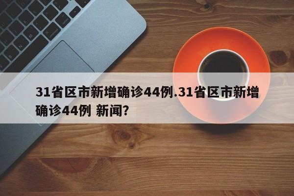 31省区市新增确诊44例.31省区市新增确诊44例 新闻?