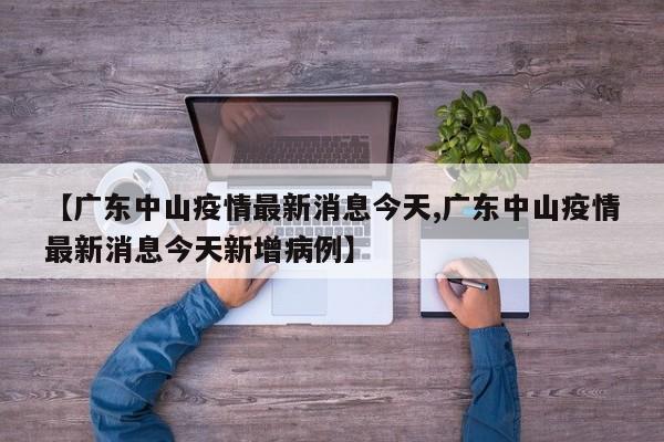 【广东中山疫情最新消息今天,广东中山疫情最新消息今天新增病例】