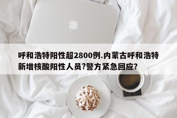 呼和浩特阳性超2800例.内蒙古呼和浩特新增核酸阳性人员?警方紧急回应?