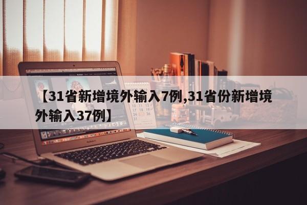 【31省新增境外输入7例,31省份新增境外输入37例】