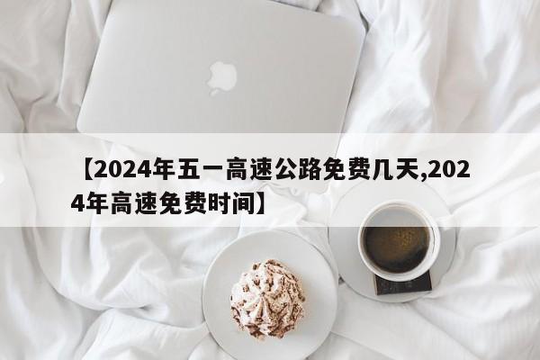 【2024年五一高速公路免费几天,2024年高速免费时间】