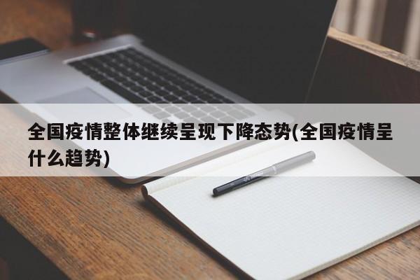 全国疫情整体继续呈现下降态势(全国疫情呈什么趋势)