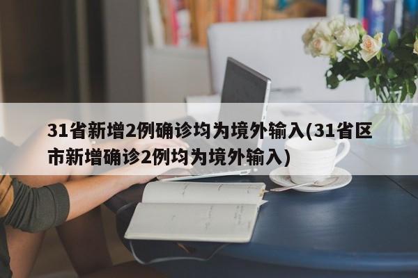 31省新增2例确诊均为境外输入(31省区市新增确诊2例均为境外输入)
