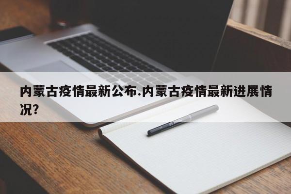 内蒙古疫情最新公布.内蒙古疫情最新进展情况?