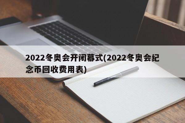 2022冬奥会开闭幕式(2022冬奥会纪念币回收费用表)