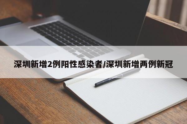 深圳新增2例阳性感染者/深圳新增两例新冠