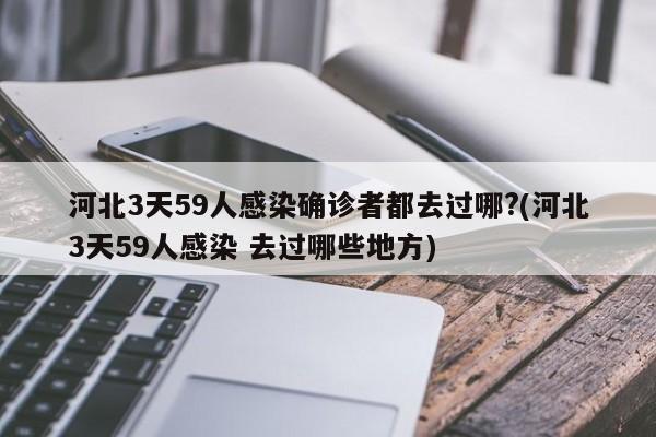 河北3天59人感染确诊者都去过哪?(河北3天59人感染 去过哪些地方)