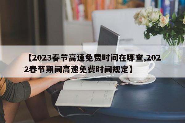【2023春节高速免费时间在哪查,2022春节期间高速免费时间规定】
