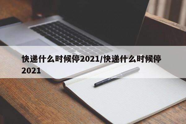快递什么时候停2021/快递什么时候停 2021