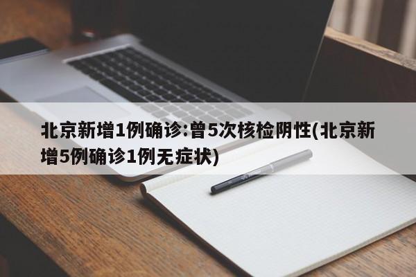北京新增1例确诊:曾5次核检阴性(北京新增5例确诊1例无症状)