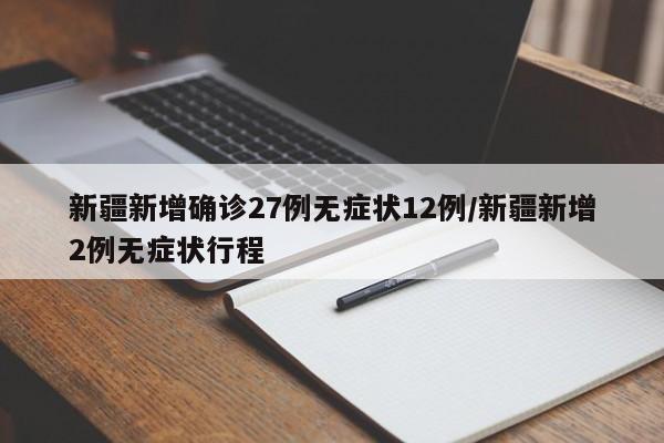 新疆新增确诊27例无症状12例/新疆新增2例无症状行程