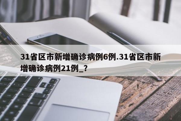 31省区市新增确诊病例6例.31省区市新增确诊病例21例_?