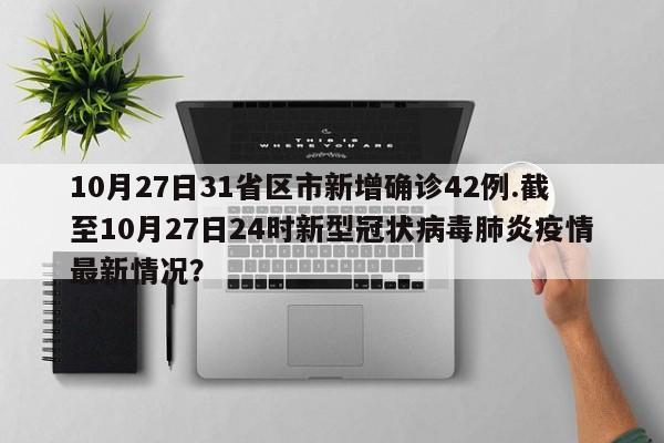 10月27日31省区市新增确诊42例.截至10月27日24时新型冠状病毒肺炎疫情最新情况?