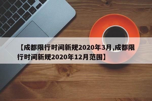 【成都限行时间新规2020年3月,成都限行时间新规2020年12月范围】