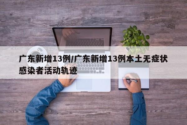 广东新增13例/广东新增13例本土无症状感染者活动轨迹