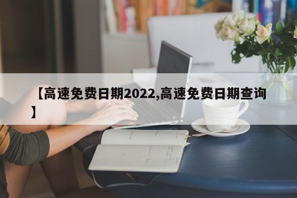 【高速免费日期2022,高速免费日期查询】