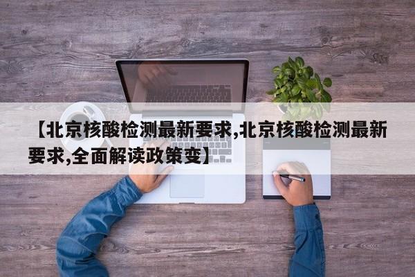 【北京核酸检测最新要求,北京核酸检测最新要求,全面解读政策变】