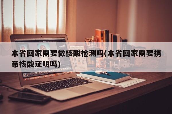 本省回家需要做核酸检测吗(本省回家需要携带核酸证明吗)