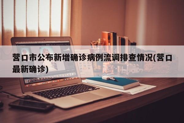 营口市公布新增确诊病例流调排查情况(营口最新确诊)