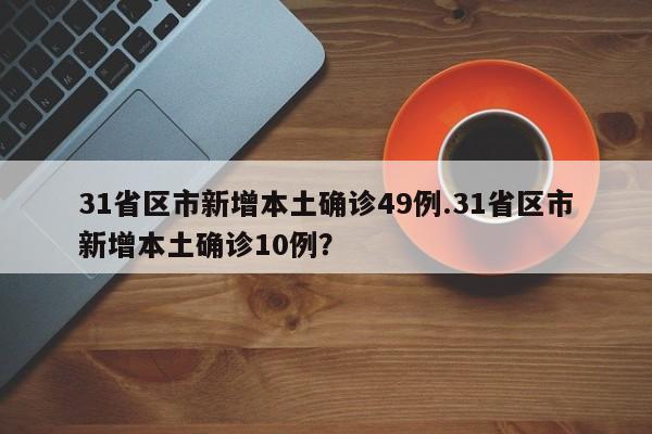31省区市新增本土确诊49例.31省区市新增本土确诊10例?