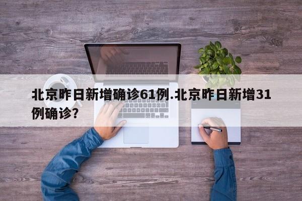 北京昨日新增确诊61例.北京昨日新增31例确诊?