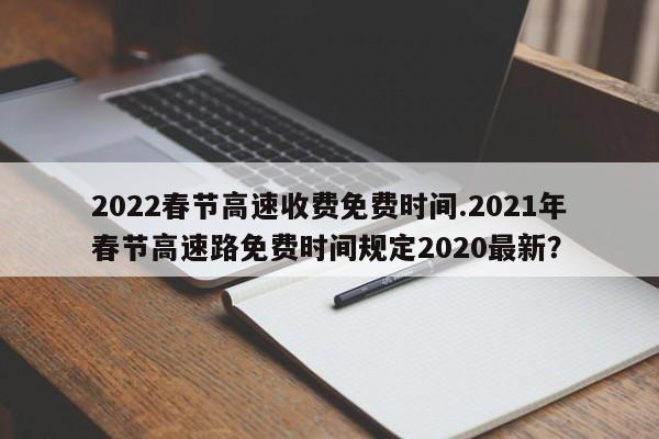 2022春节高速收费免费时间.2021年春节高速路免费时间规定2020最新?
