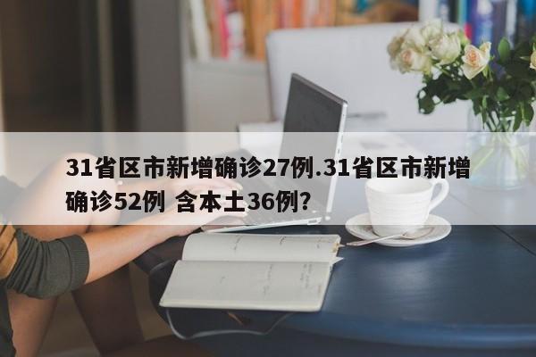 31省区市新增确诊27例.31省区市新增确诊52例 含本土36例?