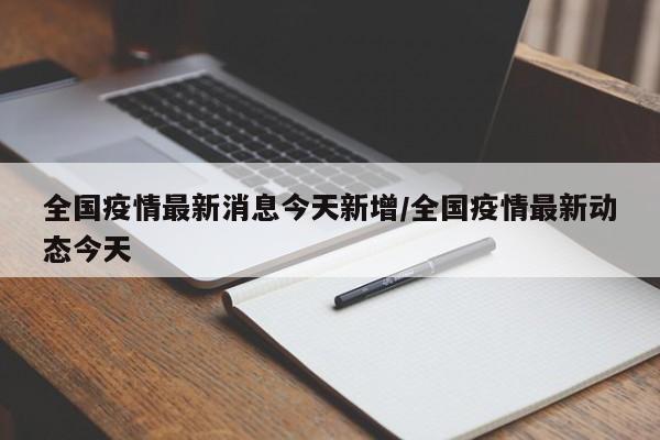 全国疫情最新消息今天新增/全国疫情最新动态今天