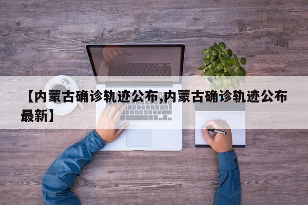 【内蒙古确诊轨迹公布,内蒙古确诊轨迹公布最新】
