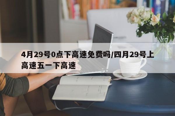 4月29号0点下高速免费吗/四月29号上高速五一下高速