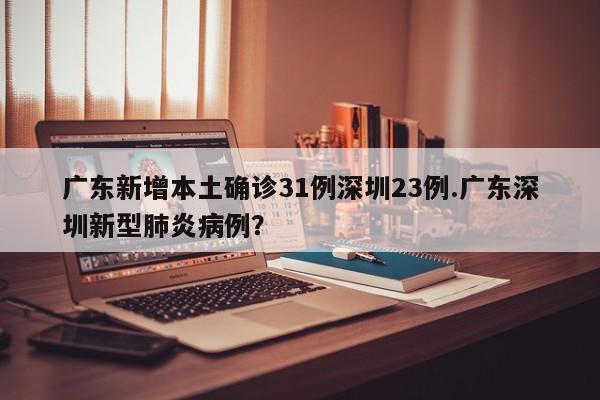 广东新增本土确诊31例深圳23例.广东深圳新型肺炎病例?