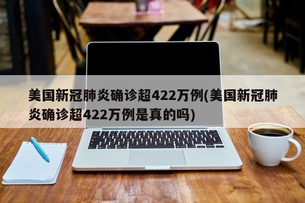 美国新冠肺炎确诊超422万例(美国新冠肺炎确诊超422万例是真的吗)