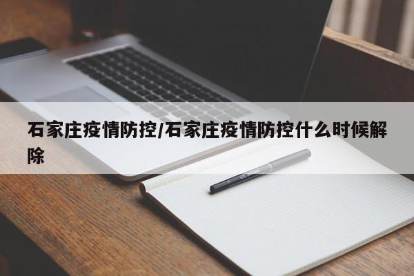 石家庄疫情防控/石家庄疫情防控什么时候解除