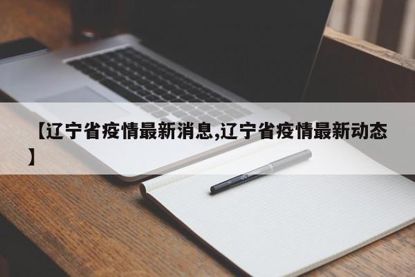 【辽宁省疫情最新消息,辽宁省疫情最新动态】