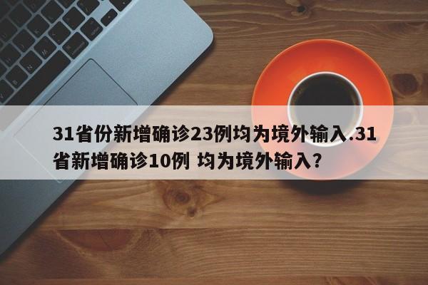 31省份新增确诊23例均为境外输入.31省新增确诊10例 均为境外输入?