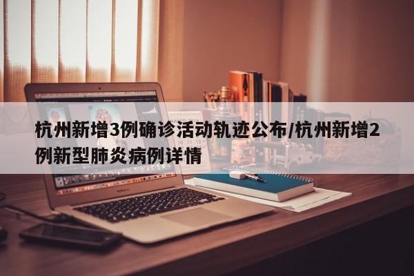 杭州新增3例确诊活动轨迹公布/杭州新增2例新型肺炎病例详情