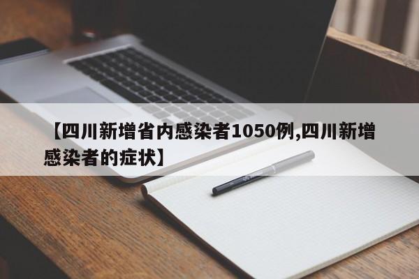 【四川新增省内感染者1050例,四川新增感染者的症状】
