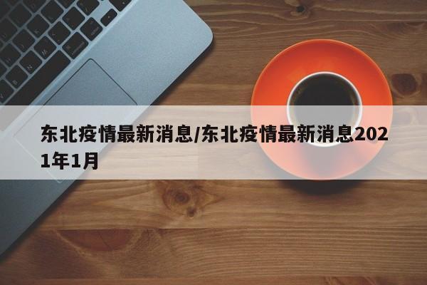 东北疫情最新消息/东北疫情最新消息2021年1月