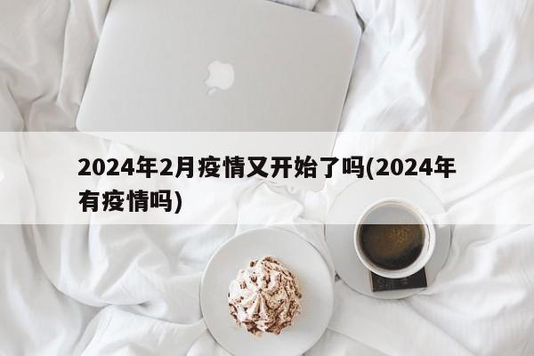 2024年2月疫情又开始了吗(2024年有疫情吗)