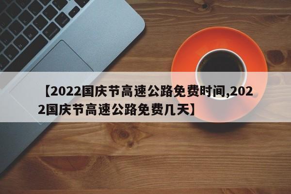 【2022国庆节高速公路免费时间,2022国庆节高速公路免费几天】