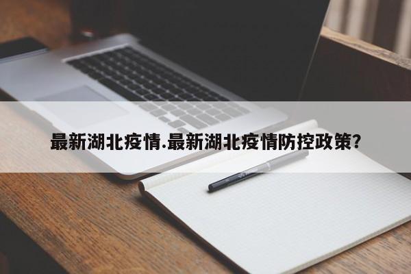 最新湖北疫情.最新湖北疫情防控政策?