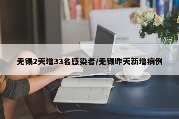 无锡2天增33名感染者/无锡昨天新增病例